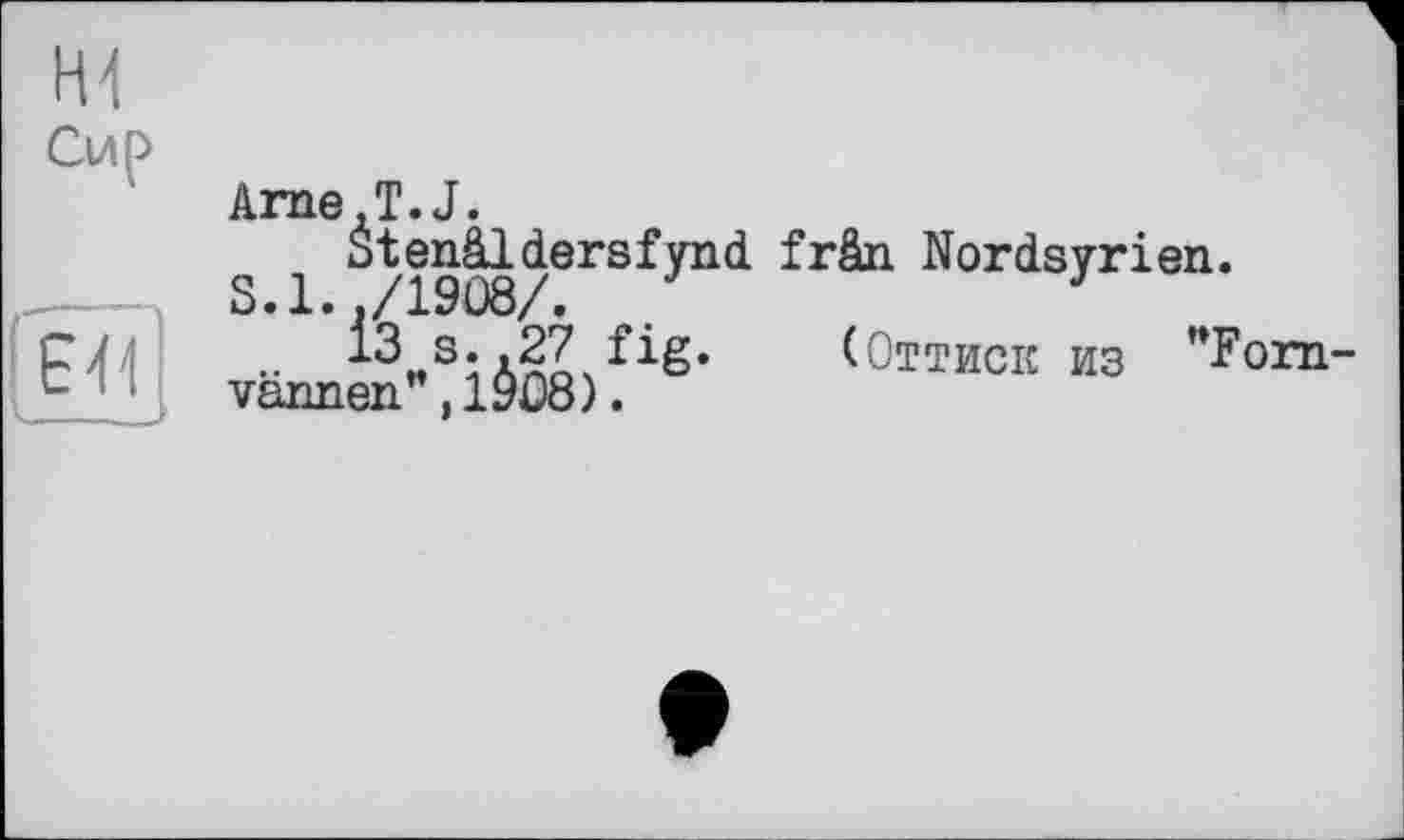 ﻿H1
Сир
Ê<i
----__J
Arne.T.J.
Stenâldersfynd frân Nordsyrien.
S.1.,/1908/.
..	«S.A27 fig. (Оттиск из "Forn-
vannen",1908).